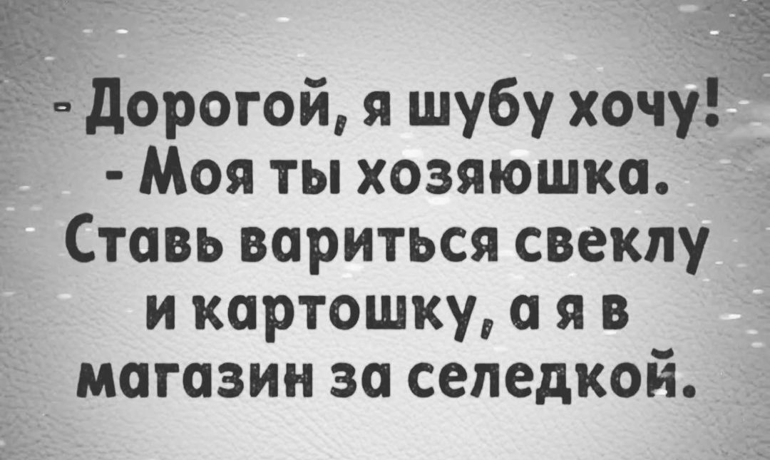 ішдорогой я шубу хочу Моя ты хозяюшка Ставь вариться свеклу и картошку я в магазин за сепедкой