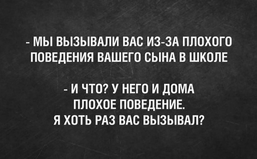 МЫ ВЫЗЫВАЛИ ВАС ИЗ ЗА ПЛОХОГО ПОВЕДЕНИЯ ВАШЕГО СЫНА В ШКОЛЕ И ЧТО У НЕГО И ДОМА ПЛОХОЕ ПОВЕДЕНИЕ Я ХОТЬ РАЗ ВАС ВЫЗЫВАЛ