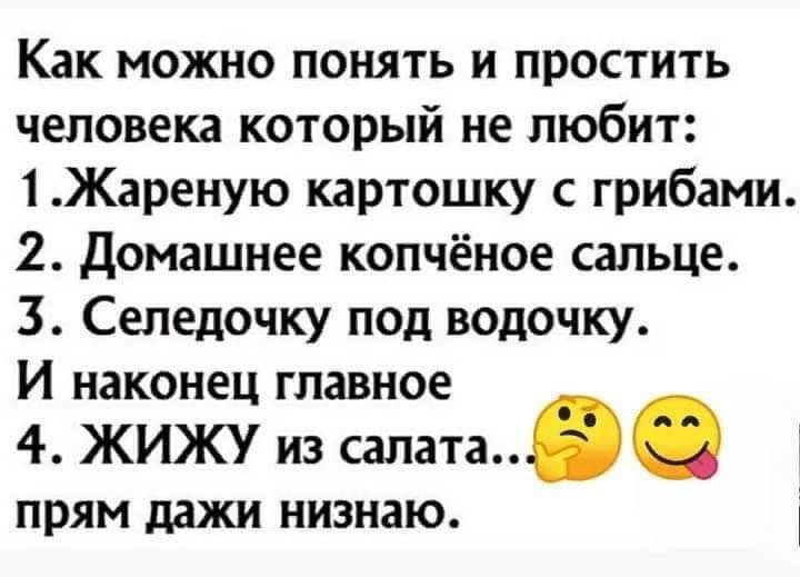 Как можно понять и простить человека который не любит 1Жареную картошку с грибами 2 Домашнее копчёное сальце 3 Селедочку под водочку И наконец главное 4 ЖИЖУ из салата ПРЯМ дажи НИЗНЗЮ