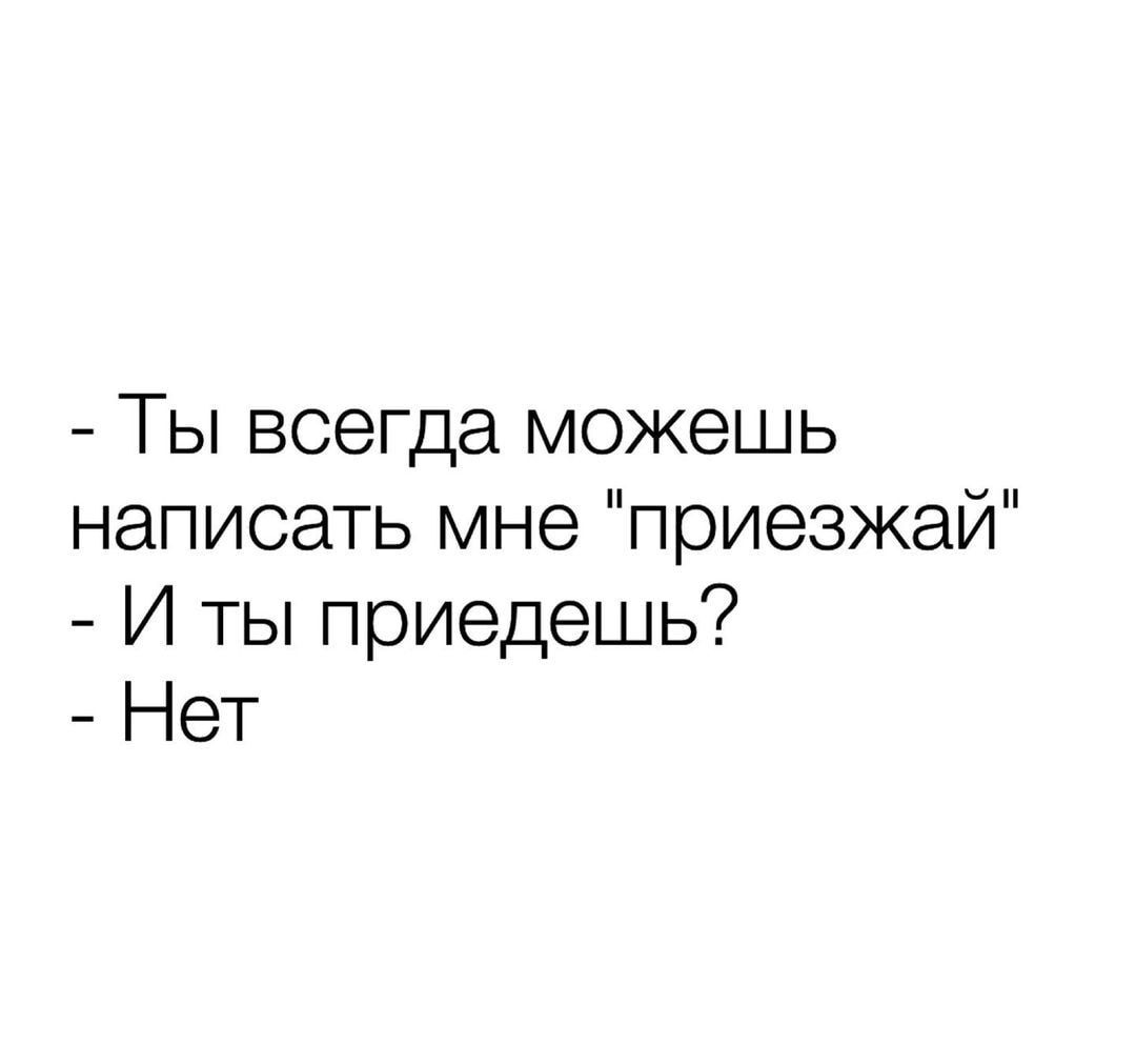 Ты всегда можешь написать мне приезжай И ТЫ приедешь НеТ