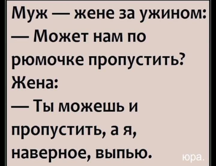 Муж жене за ужином Может нам по рюмочке пропустить Жена Ты можешь и пропустить а я наверное выпью