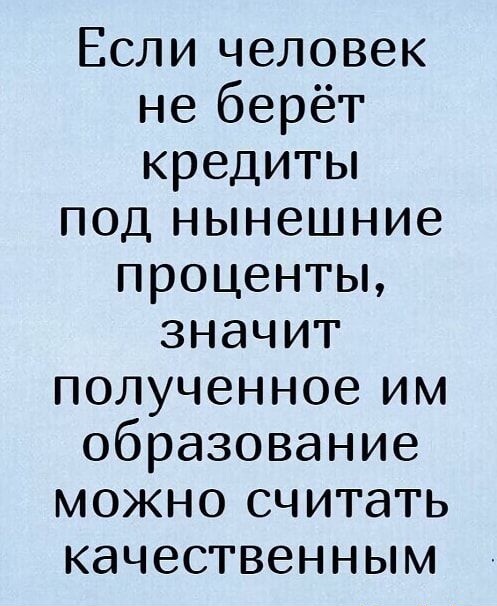 Если человек неберёт кредиты подънянешние проценты значит полученноеплм образование моиакэсчитать качественным