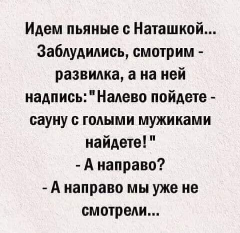 Идем пьяные Наташкой Забпудипись смотрим развилка а на ней надписьНаАево пойдете сауну голыми мужиками найдете А направо А направо мы уже не смотрели