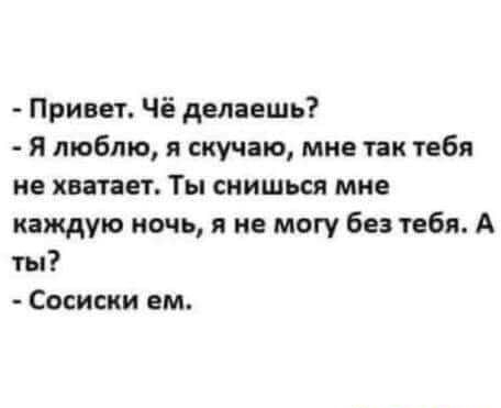Привет Чё делаешь я люблю я скучаю мне так тебя не хватает Ты снишься мне каждую ночь я не могу без тебя А ты Сосиски ем
