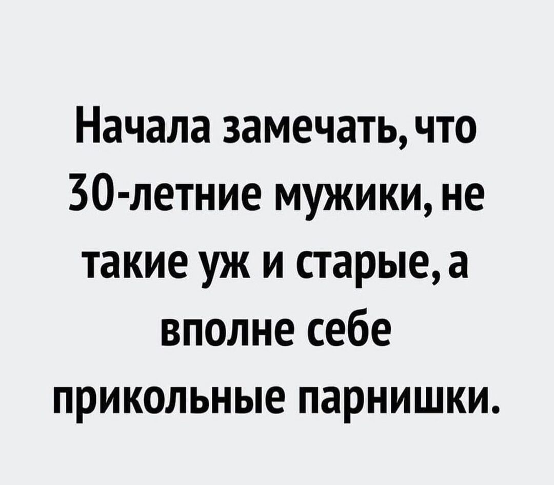 Начала замечать что 30 летние мужики не такие уж и старыеа вполне себе прикольные парнишки
