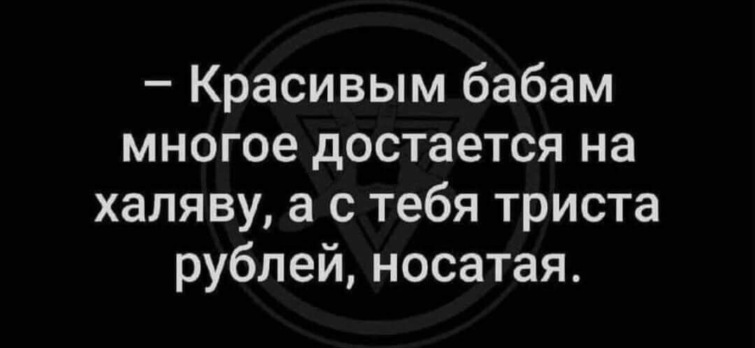 Красивым бабам многое достается на халяву а с тебя триста рублейносатая