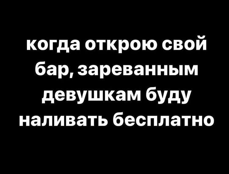 когда открою свой бар зареванным девушкам буду наливать бесплатно