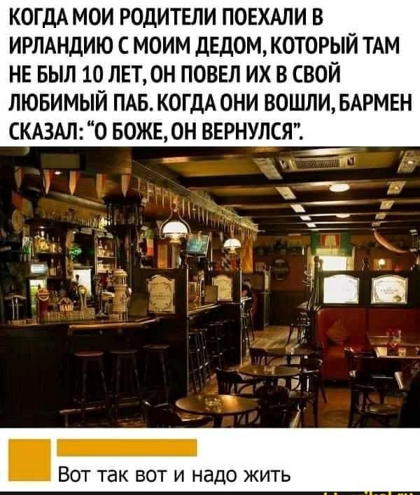 КОГДА МОИ РОДИТЕЛИ ПОЕХАЛИ В ИРЛАНДИЮ С МОИМ ДЕДОМ КОТОРЫЙ ТАМ НЕ БЫЛ 10 ЛЕТ ОН ПОВЕЛ ИХ В СВОЙ ЛЮБИМЫЙ ПАБ КОГДА ОНИ ВОШЛИБАРМЕН СКАЗАЛ 0 БОЖЕ ОН ВЕРНУЛСЯ гі ие Ьа і Аи ы 3_ Г _ Вот так вот и надо жить