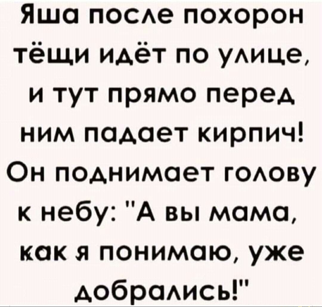 Яша поое похорон тёщи ИАёТ по уАице и тут прямо перед ним падает кирпич Он поднимает ГОАОВУ к небу А вы мама как я понимаю уже добрсмись