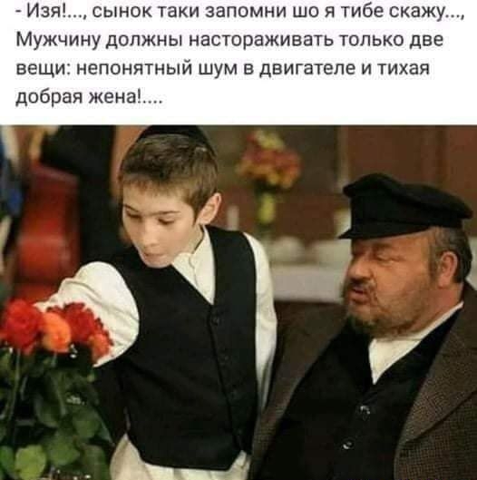 Изя сынок таки запомни що я тибе скажу Мужчину должны настораживать только две вещи непонятный шум в двигателе и тихая добрая жена