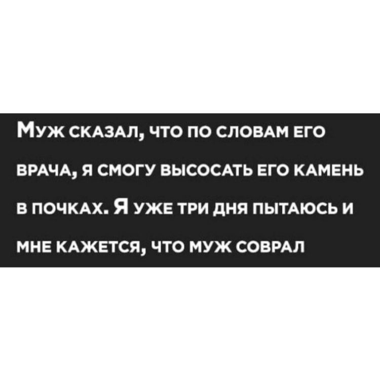 Муж СКАЗАЛ что по СЛОВАМ его ВРАЧА Я СМОГУ ВЫСОСАТЬ ЕГО КАМЕНЬ В ПОЧКАХ Я УЖЕ ТРИ дНЯ ПЫТАЮСЬ И МНЕ КАЖЕТСЯ ЧТО МУЖ СОВРАЛ