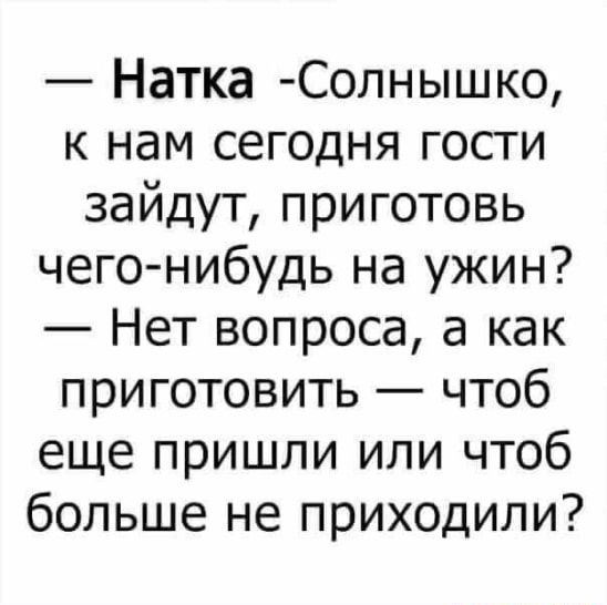 Натка Солнышко к нам сегодня гости зайдут приготовь чего нибудь на ужин Нет вопроса а как приготовить чтоб еще пришли или чтоб больше не приходили