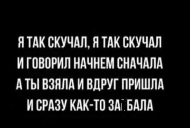 Я ТАК СКУЧАЛ Я ТАК ВКУЧАЛ И Г080РИЛ НАЧНЕМ СНАЧАЛА А ТЫ ВЗЯЛА И ВЛРУГ ПРИШЛА И СРАЗУ КАК ТО ЗАПБАЛА