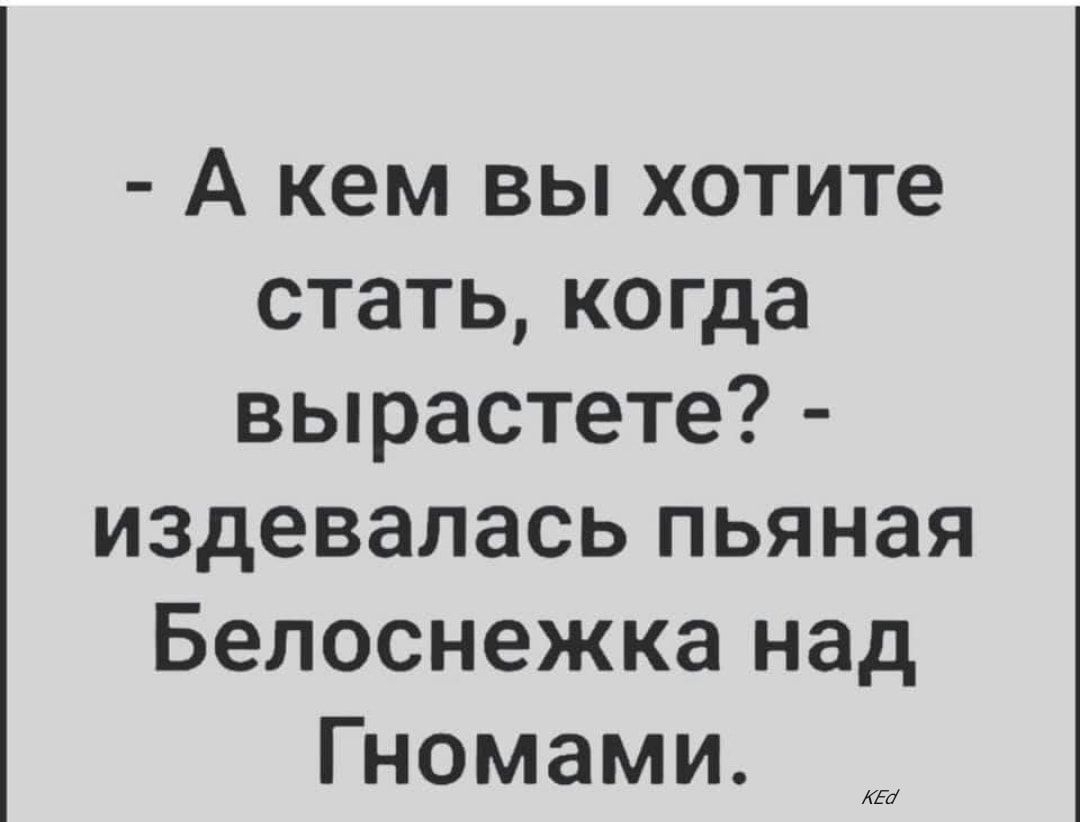 А кем вы хотите стать когда вырастете издевалась пьяная Белоснежка над Гномами КЕо