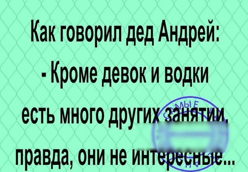 Как говорил дед Андрей Кроме девок и водки есть много други правда они не и
