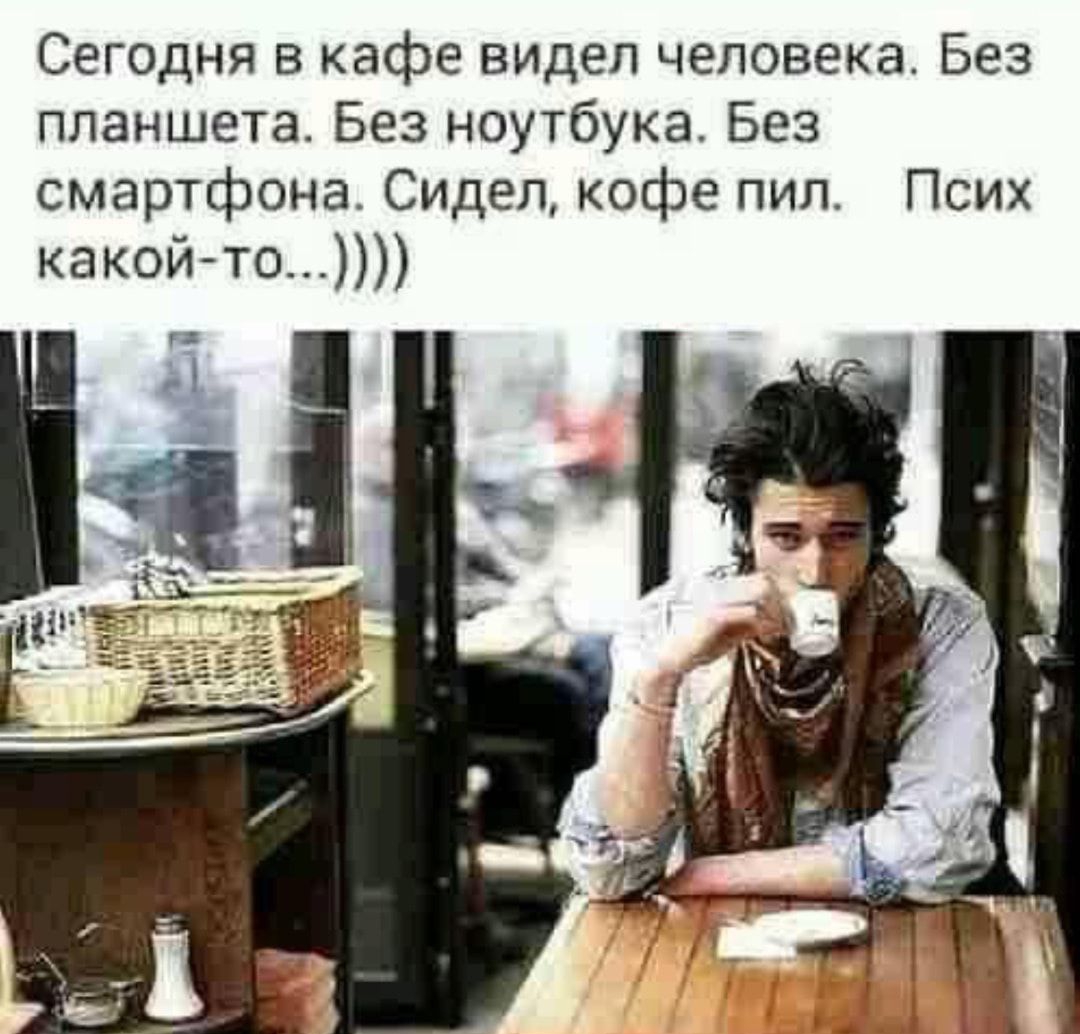 Сегодня в кафе видел человека Без планшета Без ноутбука Без смартфона Сидел кофе пил Псих какойто