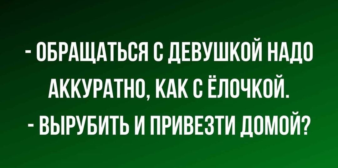 ОБРАЩАТЬСЯ О ДЕВУШКОЙ НАДО АККУРАТНО КАК О ЁЛОЧКОЙ ВЫРУБИТЬ И ПРИВЕЗТИ ДОМОЙ