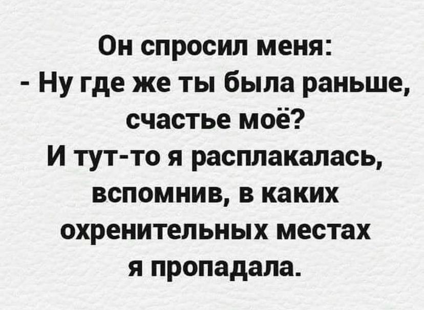 Он спросил меня Ну где же ты была раньше счастье моё И тут то я расплакалась вспомнив в каких охренительных местах я пропадала