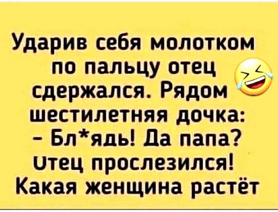 Ударив себя молотком по пальцу отец сдержался Рядом шестилетняя дочка Блядь Да папа отец прослезился Какая женщина растёт