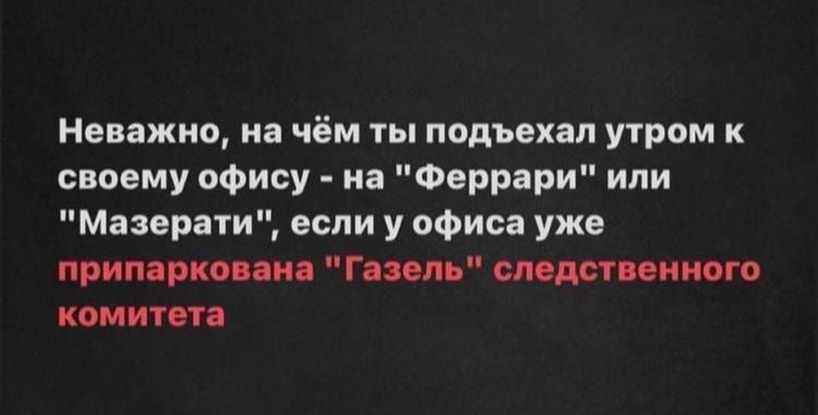 Неважно на чём ты подъехал утром к своему офису на Феррари или Мазерати если у офиса уже припаркован Газель следственного комитета