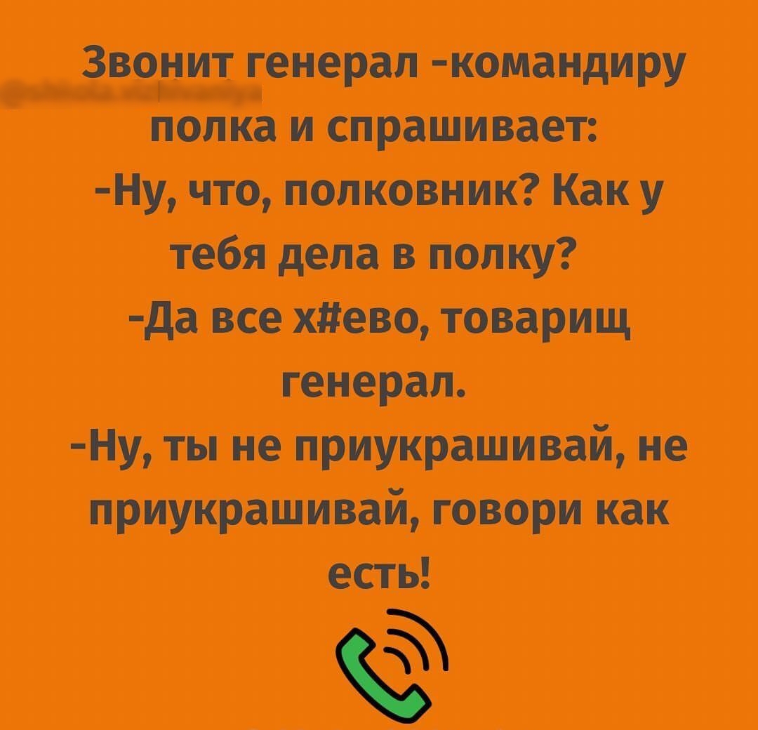 Звонит генерал тонашру полка и спрашивает У что полковник Как у тебя дела в полку да все 0 товарищ генерал у ты не приукрашнеай не лриукрашнвай говори как