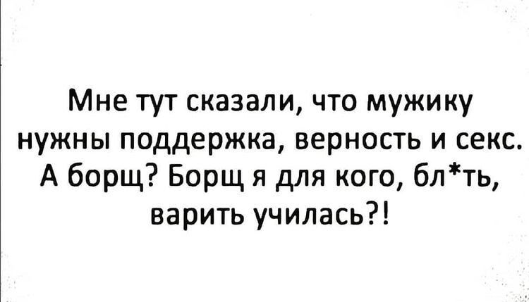 Мне тут сказали что мужику нужны поддержка верность и секс А борщ Борщ я для кого 6лть варить училась