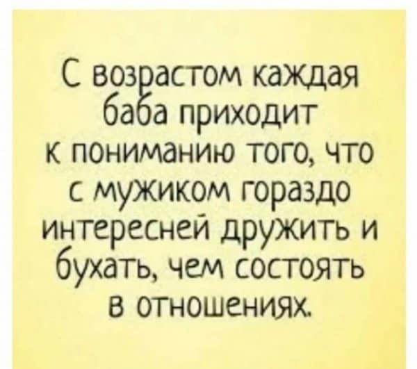 С воз астом кажцая ба а приходит к пониманию того что с мужиком гораздо интереснеи дружить и бухать чем состоять в отношениях