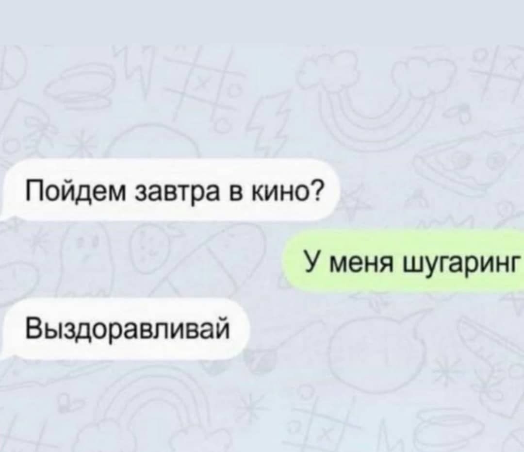 Пойдем завтра в кино У меня шугаринг Выздоравливай