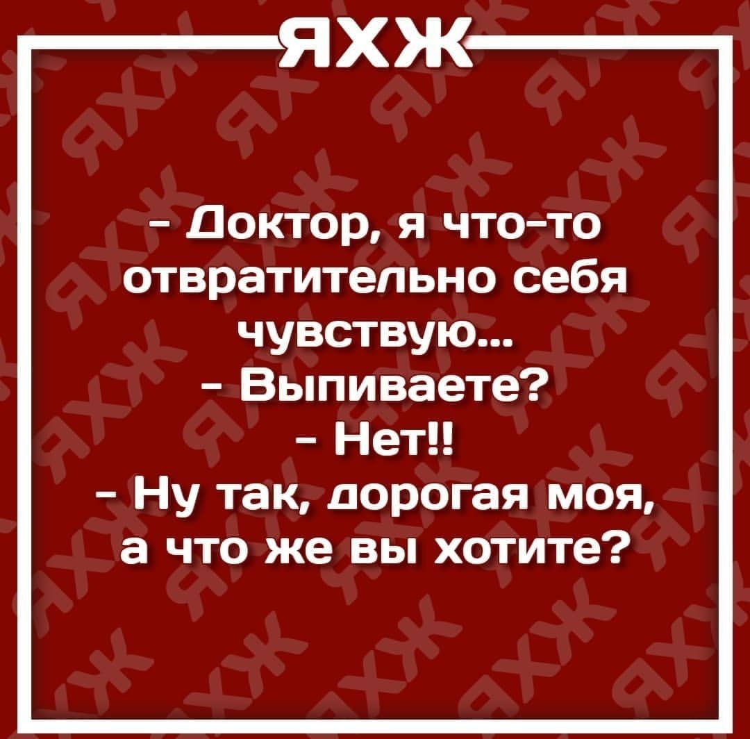 ЯХЖ Доктор я что то отвратительно себя чувствую Выпиваете Нет Ну так дорогая моя а что же вы хотите