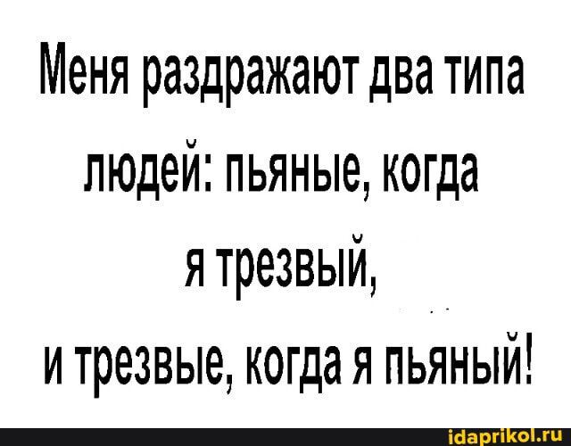 Меня раздражают два типа людей пьяные когда я трезвый _ и трезвые когда я пьяный