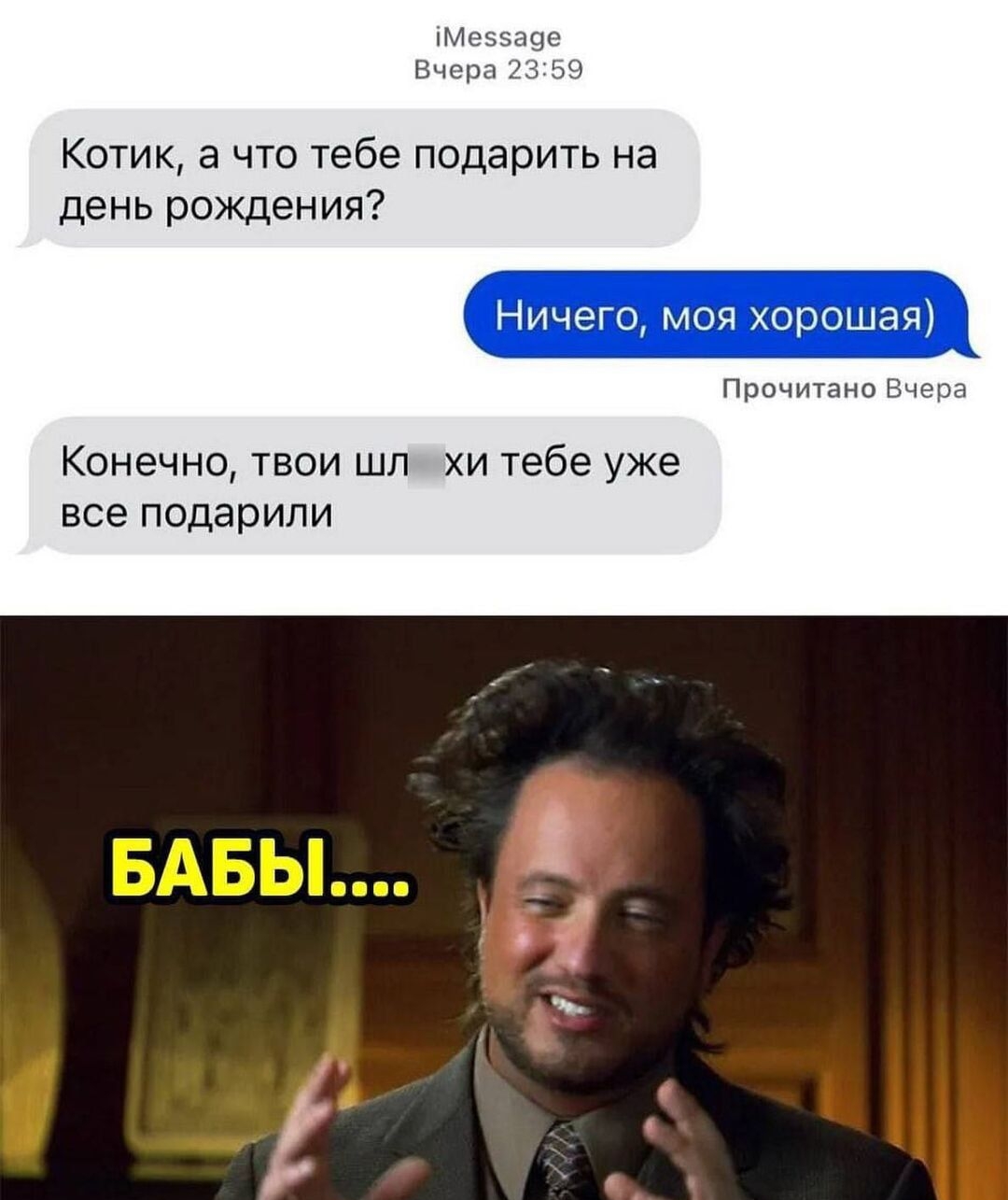 іМе5а9е Вчера 2359 Котик а что тебе подарить на день рождения Ничего моя хорошая Прочитано Вчера Конечно твои шп хи тебе уже все подарили БАБЫ _ А
