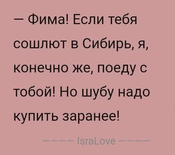 Фима Если тебя сошлют в Сибирь я конечно же поеду с тобой Но шубу надо купить заранее