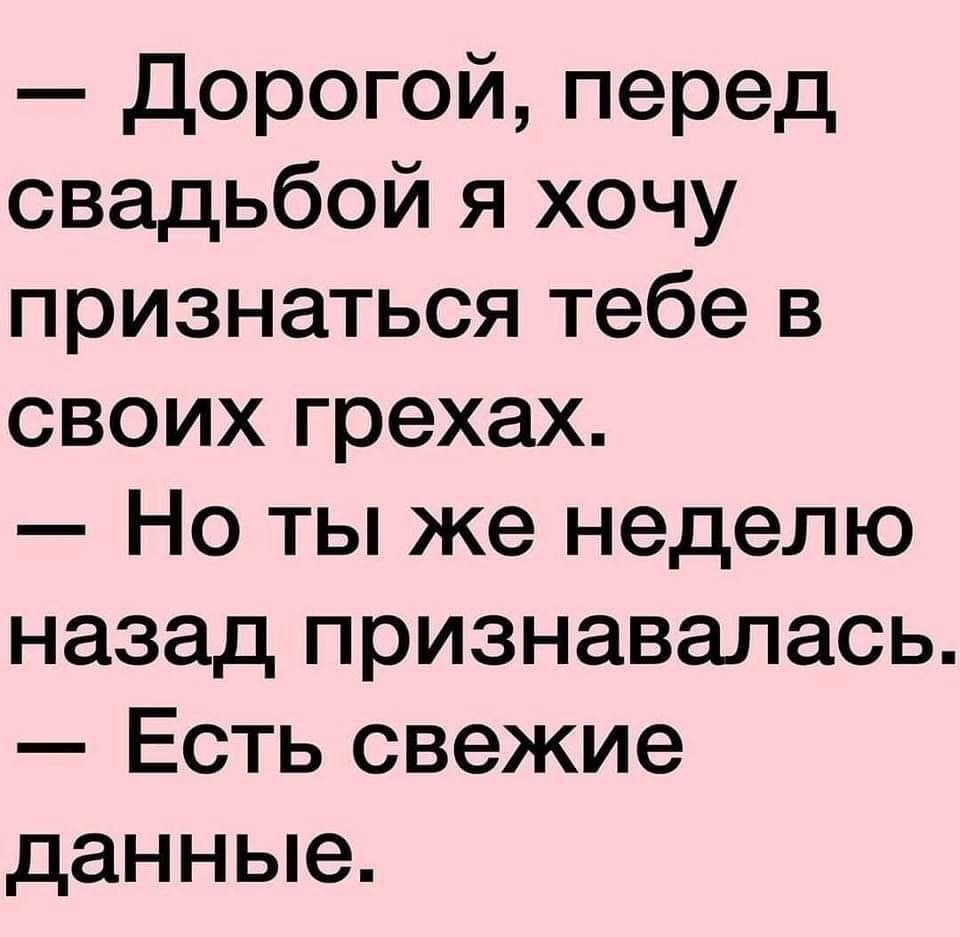 дорогой перед свадьбой я хочу признаться тебе в своих грехах Но ты же неделю назад признавалась Есть свежие данные