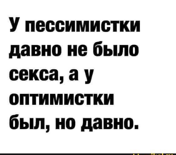 У пессимистки давно не было секса а у оптимистки был но давно