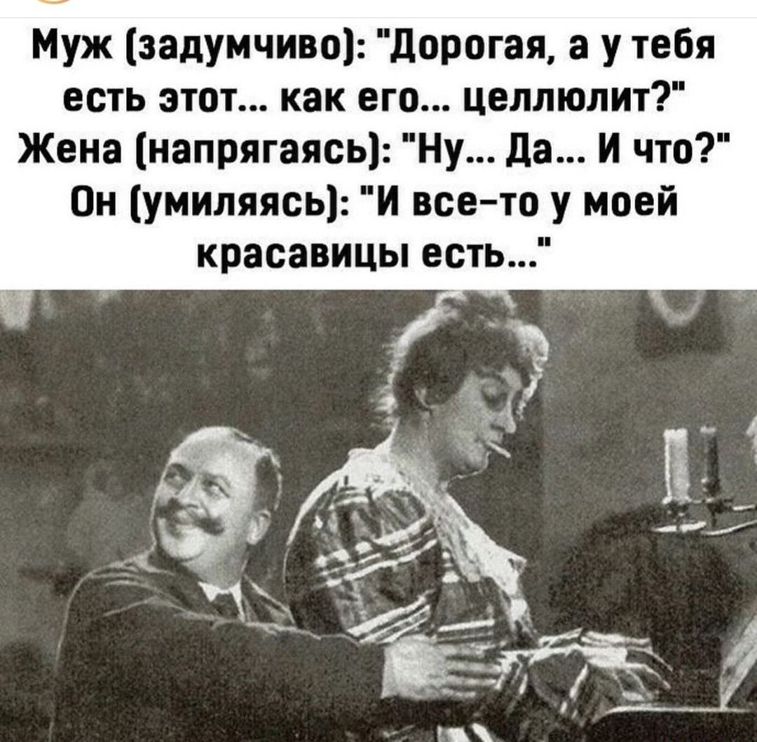 Муж задумчиво Дорогая а у тебя есть этот как его целлюлит Жена напрягаясь Ну да И что Он умиляясь И все то у моей красавицы есть