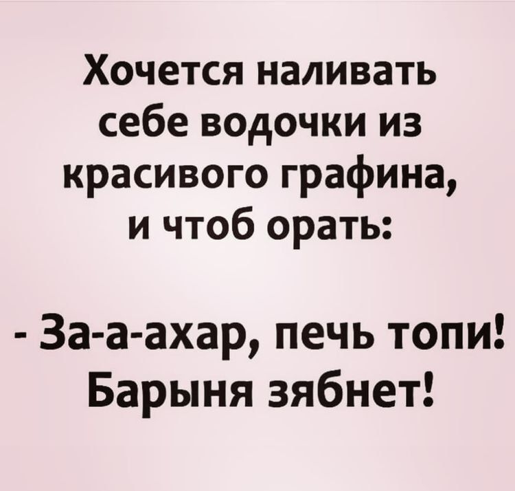 Хочется наливать себе водочки из красивого графина и чтоб орать 3а а ахар печь топи Барыня зябнет