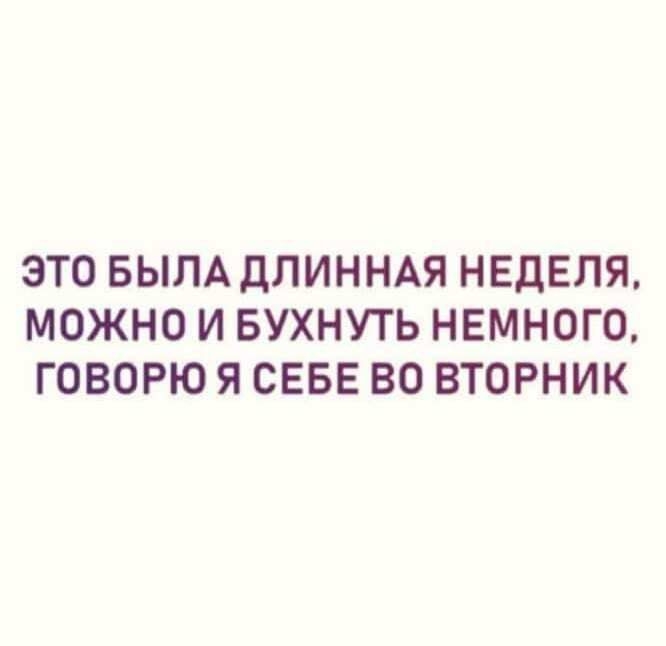 ЭТО БЫЛА ДЛИННАЯ НЕДЕЛЯ МОЖНО И БУХНУТЬ НЕМНОГО ГОВОРЮ Я СЕБЕ ВО ВТОРНИК