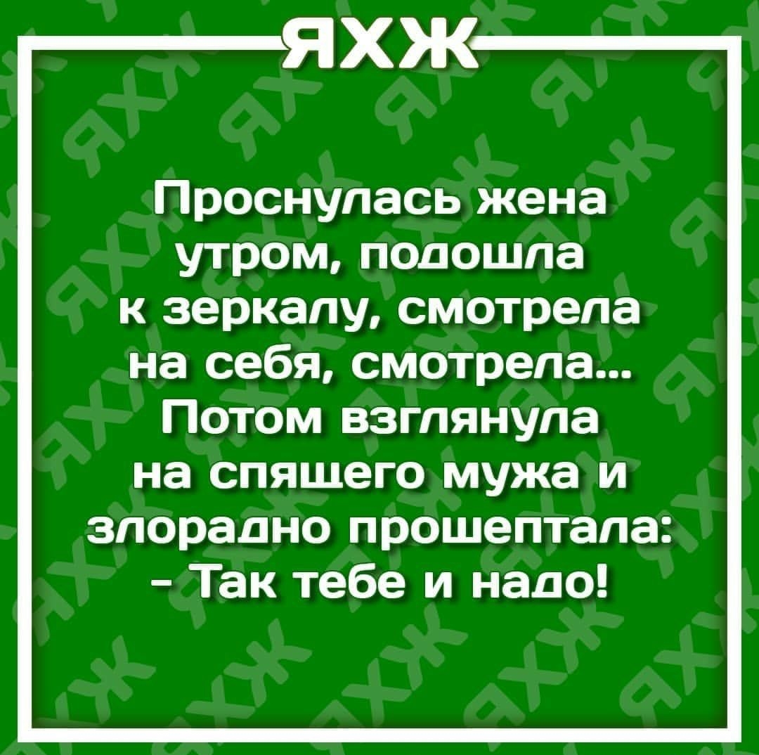 ЯХЖ Проснулась жена утром подошла к зеркалу смотрела на себя смотрела Потом взглянула на спяшего мужа и злорадно прошептала Так тебе и надо