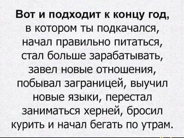 Вот и подходит к концу год в котором ты подкачался начал правильно питаться стал больше зарабатывать завел новые отношения побывал заграницей выучил новые языки перестал заниматься херней бросил курить и начал бегать по утрам