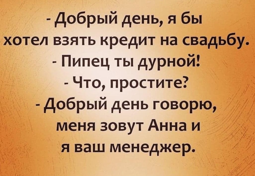 Добрый день я бы хотел взять кредит на свадьбу Пипец ты дурной Что простите _Ё Добрый день говорю Ё меня зовут Анна и я ваш менеджер