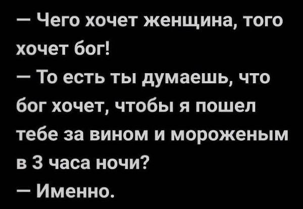 Чего хочет женщина того хочет бог То есть ты думаешь что бог хочет чтобы я пошел тебе за вином и мороженым в 3 часа ночи Именно