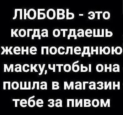 ЛЮБОВЬ это когда отдаешь жене последнюю маскучтобы она пошла в магазин тебе за пивом