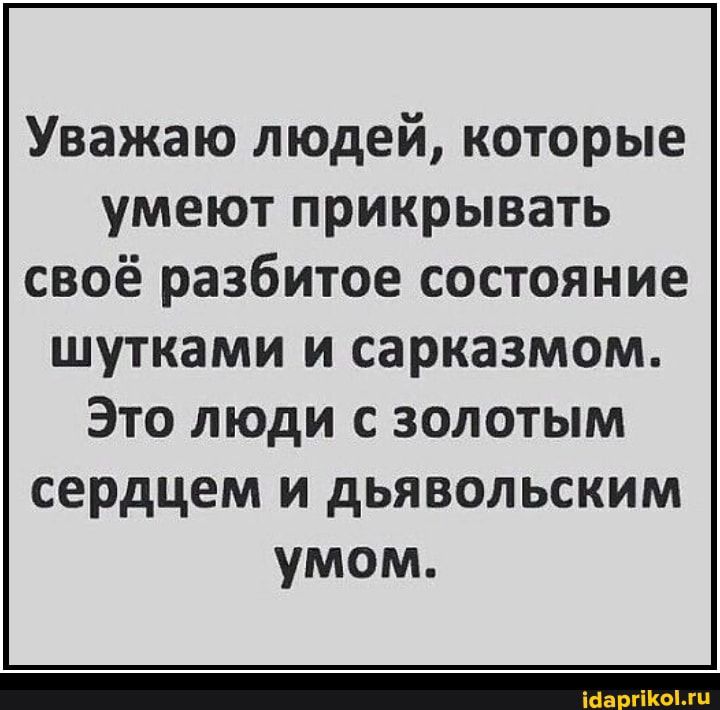 Уважаю людей которые умеют прикрывать своё разбитое состояние шутками и сарказмом Это люди с золотым сердцем и дьявольским умом