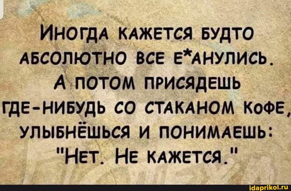 ИНОГДА КАжется Будто АБСОЛЮТНО всЕ ЕАНУЛИСЬ А потОм ПРИСЯДЕШЬ _ гдЕ нивудь со СТАКАНОМ КОФЕ улывнёщься и пониммгшь НЕт НЕ КАжется
