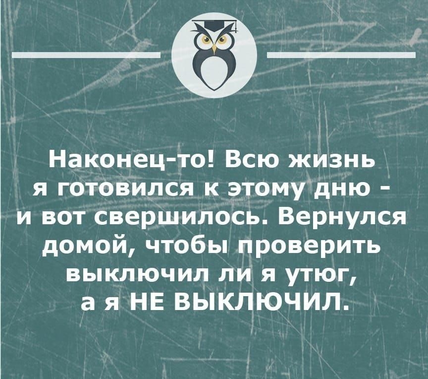 1 і 1 Наконец То Всю жизнь я готовился к этомудню и вот сверШилось Вернулся домой чтобы проверить выключил ли я утюг а я НЕ ВЫКЛЮЧИЛ