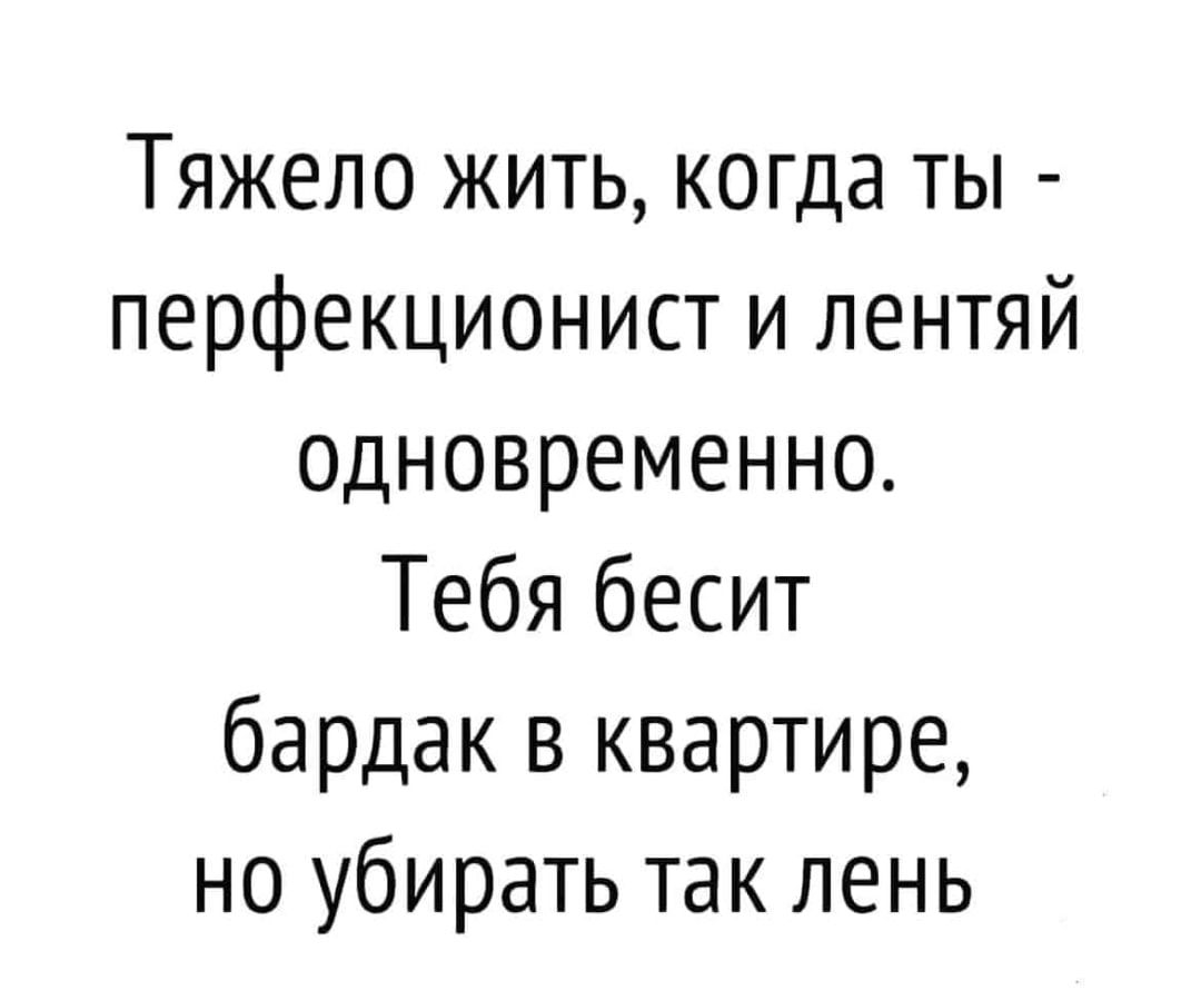 Тяжело жить когда ты перфекционист и лентяй одновременно Тебя бесит бардак в квартире но убирать так лень