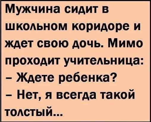 Мужчина сидит в шкодьном коридоре и ждет свою дочь Мимо проходит учитеьница Ждете ребенка Нет я всегда такой толстый