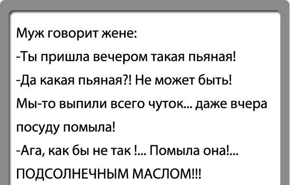Муж говорит жене Ты пришла вечером такая пьяная Да какая пьяная Не может быть Мы то выпили всего чуток даже вчера посуду помыла Ага как бы не так Помыпа она ПОДСОЛНЕЧНЫМ МАСЛОМ