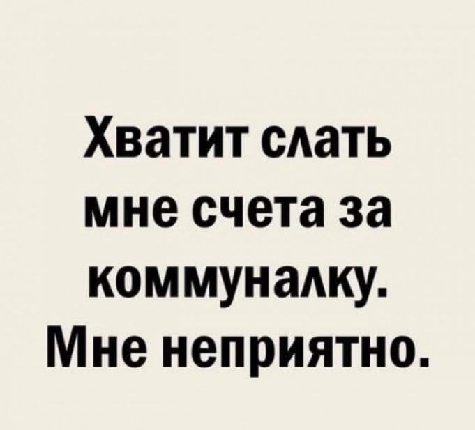 Хватит сдать мне счета за коммунажу Мне неприятно