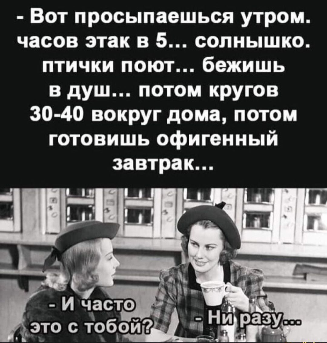 Вот просыпаешься утром часов этак в 5 солнышко птички поют бежишь в душ потом кругов 30 40 вокруг дома потом готовишь офигенный завтрак